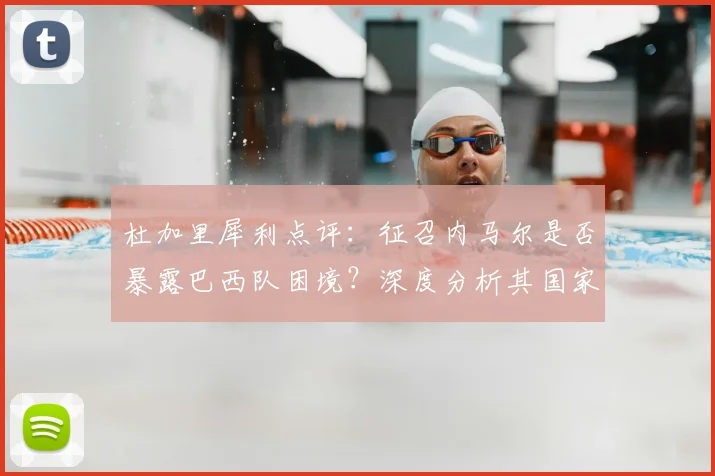 杜加里犀利点评：征召内马尔是否暴露巴西队困境？深度分析其国家队真实作用与球队现状
