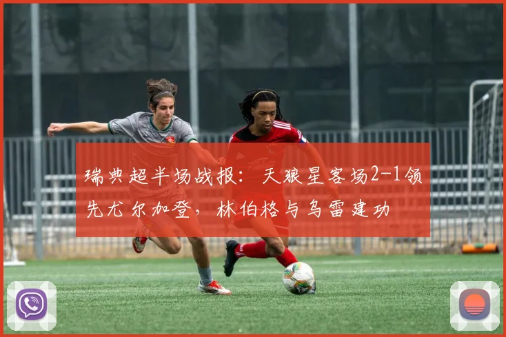 瑞典超半场战报：天狼星客场2-1领先尤尔加登，林伯格与乌雷建功