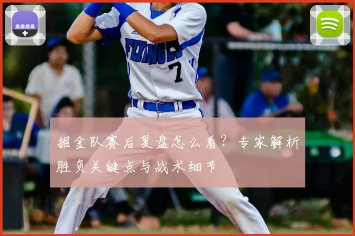 掘金队赛后复盘怎么看？专家解析胜负关键点与战术细节