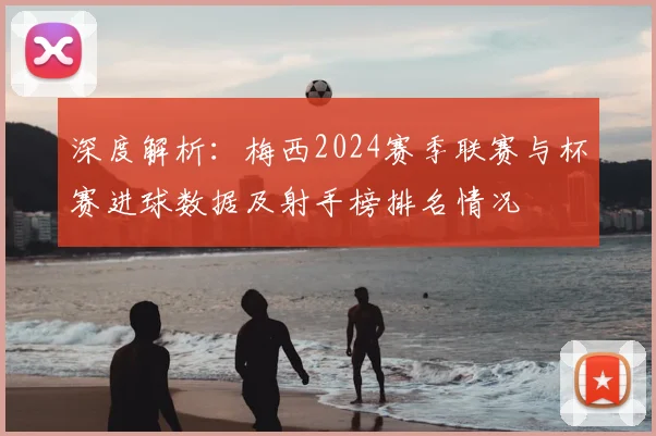 深度解析：梅西2024赛季联赛与杯赛进球数据及射手榜排名情况