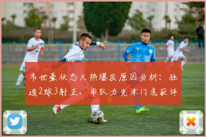 韦世豪状态火热爆发原因分析:独造2球3射正,率队力克津门虎获评9.5分