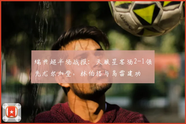 瑞典超半场战报:天狼星客场2-1领先尤尔加登,林伯格与乌雷建功