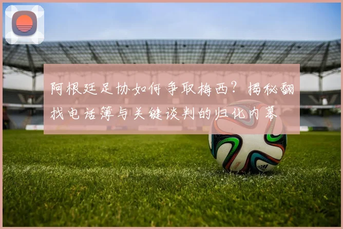 阿根廷足协如何争取梅西?揭秘翻找电话簿与关键谈判的归化内幕