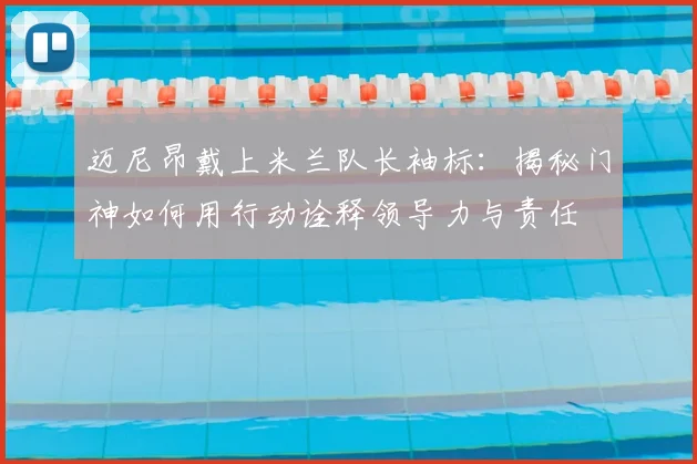 迈尼昂戴上米兰队长袖标：揭秘门神如何用行动诠释领导力与责任