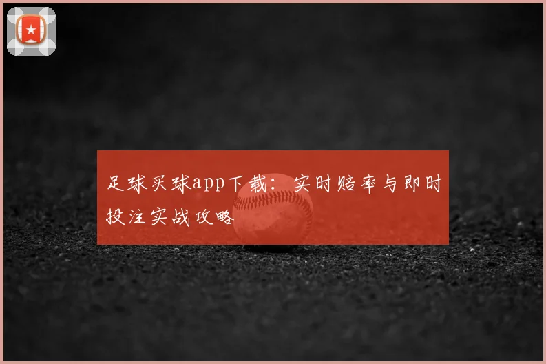 足球买球app下载：实时赔率与即时投注实战攻略