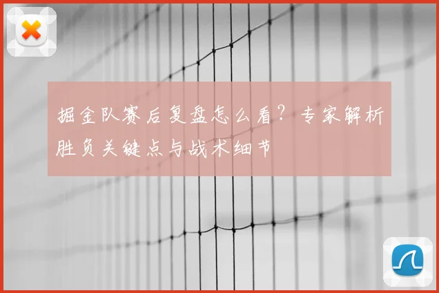 掘金队赛后复盘怎么看?专家解析胜负关键点与战术细节